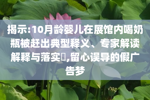 揭示:10月齡嬰兒在展館內(nèi)喝奶瓶被趕出典型釋義、專家解讀解釋與落實?,留心誤導(dǎo)的假廣告夢