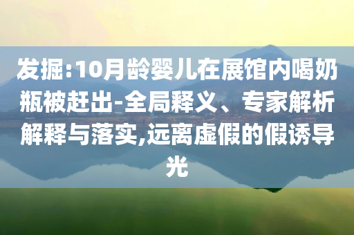 發(fā)掘:10月齡嬰兒在展館內(nèi)喝奶瓶被趕出-全局釋義、專(zhuān)家解析解釋與落實(shí),遠(yuǎn)離虛假的假誘導(dǎo)光