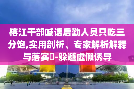 榕江干部喊話后勤人員只吃三分飽,實用剖析、專家解析解釋與落實?-躲避虛假誘導(dǎo)