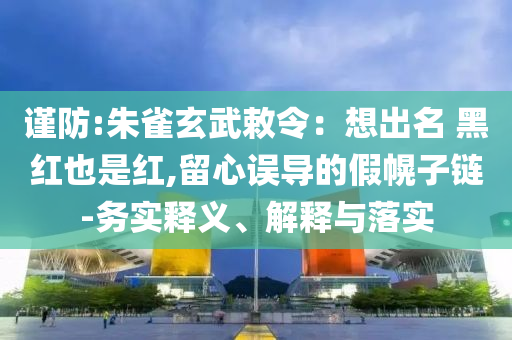 謹(jǐn)防:朱雀玄武敕令：想出名 黑紅也是紅,留心誤導(dǎo)的假幌子鏈-務(wù)實(shí)釋義、解釋與落實(shí)