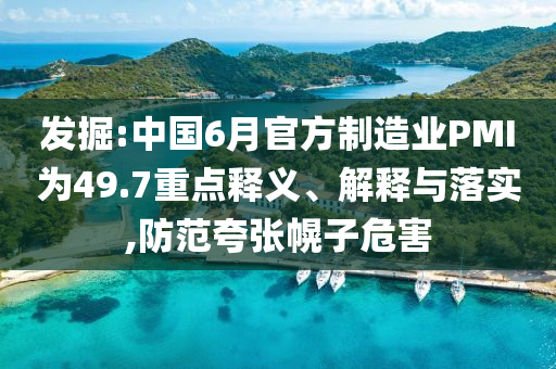 發(fā)掘:中國(guó)6月官方制造業(yè)PMI為49.7重點(diǎn)釋義、解釋與落實(shí),防范夸張幌子危害