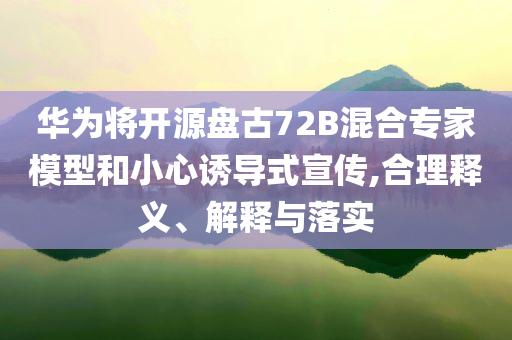 華為將開源盤古72B混合專家模型和小心誘導(dǎo)式宣傳,合理釋義、解釋與落實