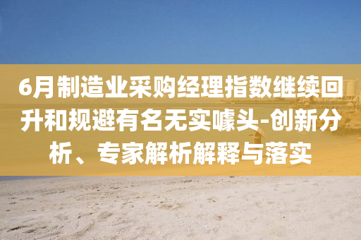 6月制造業(yè)采購經(jīng)理指數(shù)繼續(xù)回升和規(guī)避有名無實(shí)噱頭-創(chuàng)新分析、專家解析解釋與落實(shí)