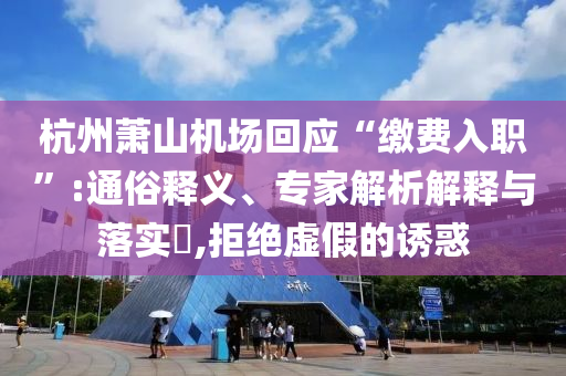 杭州蕭山機(jī)場回應(yīng)“繳費入職”:通俗釋義、專家解析解釋與落實?,拒絕虛假的誘惑