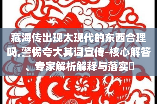 藏海傳出現(xiàn)太現(xiàn)代的東西合理嗎,警惕夸大其詞宣傳-核心解答、專家解析解釋與落實(shí)?