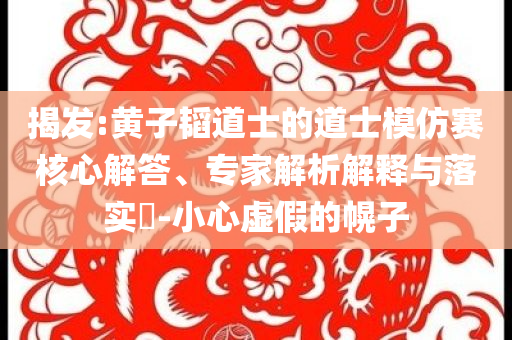 揭發(fā):黃子韜道士的道士模仿賽核心解答、專家解析解釋與落實?-小心虛假的幌子