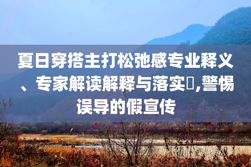 夏日穿搭主打松弛感專(zhuān)業(yè)釋義、專(zhuān)家解讀解釋與落實(shí)?,警惕誤導(dǎo)的假宣傳