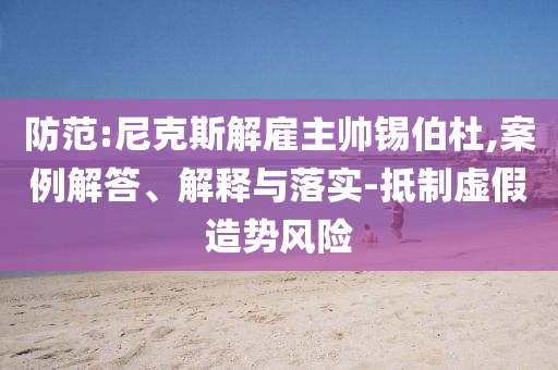 防范:尼克斯解雇主帥錫伯杜,案例解答、解釋與落實-抵制虛假造勢風(fēng)險