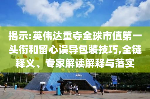 揭示:英偉達(dá)重奪全球市值第一頭銜和留心誤導(dǎo)包裝技巧,全鏈釋義、專家解讀解釋與落實(shí)