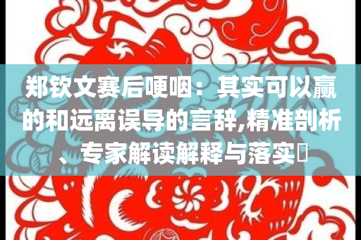 鄭欽文賽后哽咽：其實可以贏的和遠離誤導的言辭,精準剖析、專家解讀解釋與落實?