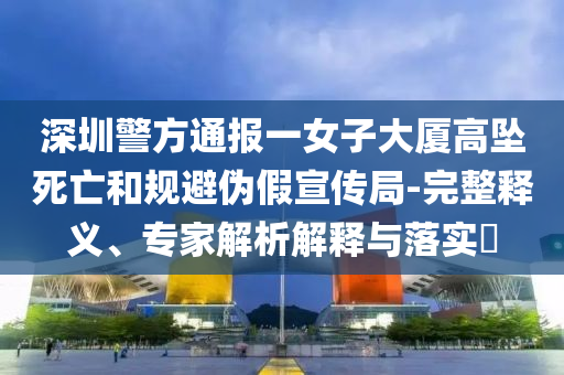 深圳警方通報一女子大廈高墜死亡和規(guī)避偽假宣傳局-完整釋義、專家解析解釋與落實?