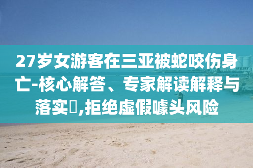 27歲女游客在三亞被蛇咬傷身亡-核心解答、專家解讀解釋與落實?,拒絕虛假噱頭風險