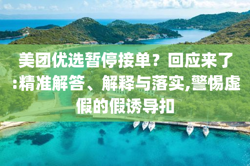 美團(tuán)優(yōu)選暫停接單？回應(yīng)來了:精準(zhǔn)解答、解釋與落實,警惕虛假的假誘導(dǎo)扣