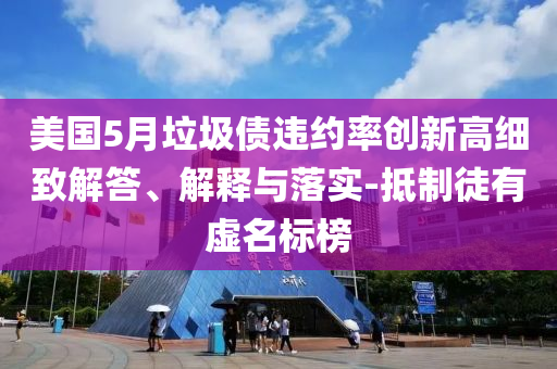 美國(guó)5月垃圾債違約率創(chuàng)新高細(xì)致解答、解釋與落實(shí)-抵制徒有虛名標(biāo)榜