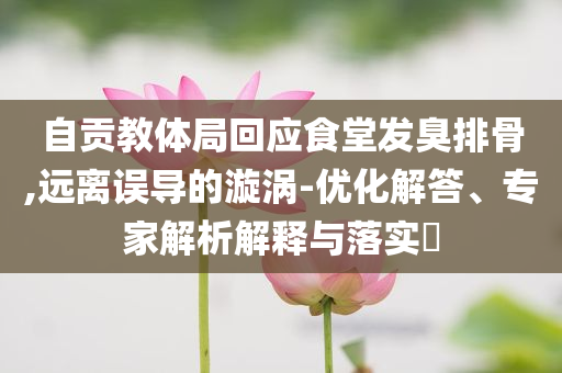 自貢教體局回應食堂發(fā)臭排骨,遠離誤導的漩渦-優(yōu)化解答、專家解析解釋與落實?