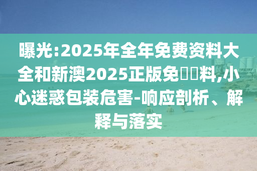曝光:2025年全年免費資料大全和新澳2025正版免費資料,小心迷惑包裝危害-響應(yīng)剖析、解釋與落實