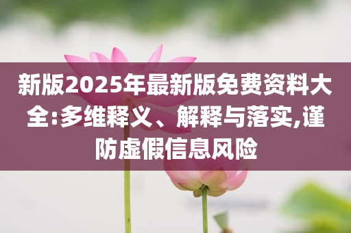 新版2025年最新版免費資料大全:多維釋義、解釋與落實,謹防虛假信息風(fēng)險