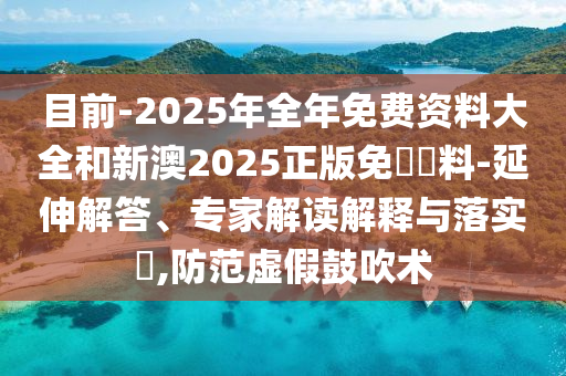 目前-2025年全年免費資料大全和新澳2025正版免費資料-延伸解答、專家解讀解釋與落實?,防范虛假鼓吹術(shù)