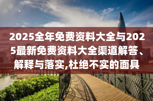 2025全年免費資料大全與2025最新免費資料大全渠道解答、解釋與落實,杜絕不實的面具