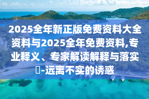 2025全年新正版免費資料大全資料與2025全年免費資料,專業(yè)釋義、專家解讀解釋與落實?-遠離不實的誘惑