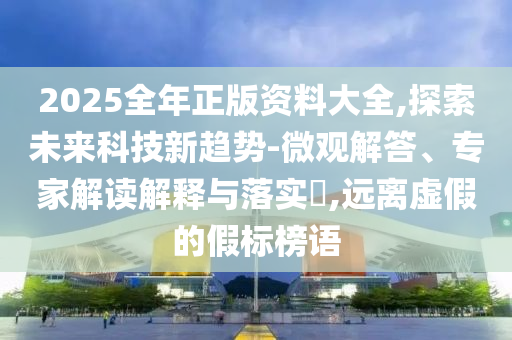 2025全年正版資料大全,探索未來科技新趨勢-微觀解答、專家解讀解釋與落實?,遠離虛假的假標榜語