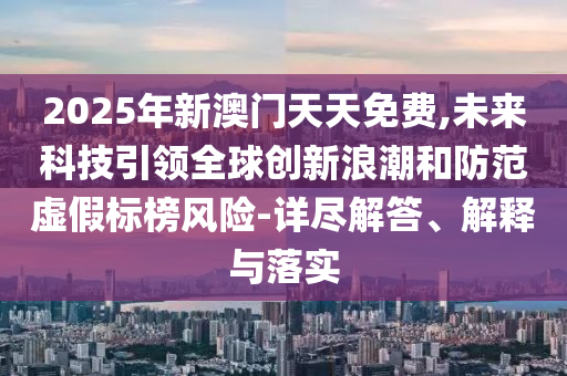 2025年新澳門天天免費,未來科技引領(lǐng)全球創(chuàng)新浪潮和防范虛假標榜風險-詳盡解答、解釋與落實