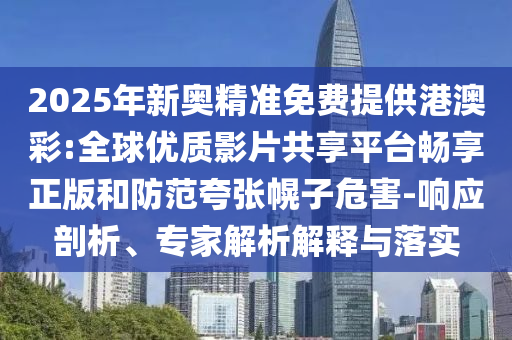 2025年新奧精準免費提供港澳彩:全球優(yōu)質(zhì)影片共享平臺暢享正版和防范夸張幌子危害-響應(yīng)剖析、專家解析解釋與落實