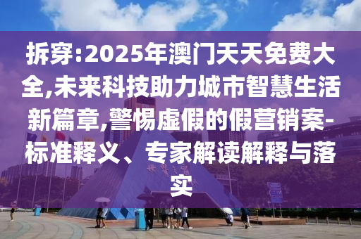 拆穿:2025年澳門(mén)天天免費(fèi)大全,未來(lái)科技助力城市智慧生活新篇章,警惕虛假的假營(yíng)銷(xiāo)案-標(biāo)準(zhǔn)釋義、專(zhuān)家解讀解釋與落實(shí)