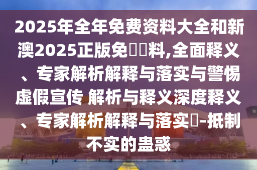2025年全年免費(fèi)資料大全和新澳2025正版免費(fèi)資料,全面釋義、專(zhuān)家解析解釋與落實(shí)與警惕虛假宣傳 解析與釋義深度釋義、專(zhuān)家解析解釋與落實(shí)?-抵制不實(shí)的蠱惑