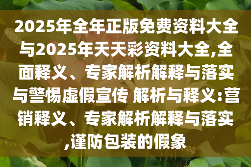 2025年全年正版免費(fèi)資料大全與2025年天天彩資料大全,全面釋義、專(zhuān)家解析解釋與落實(shí)與警惕虛假宣傳 解析與釋義:營(yíng)銷(xiāo)釋義、專(zhuān)家解析解釋與落實(shí),謹(jǐn)防包裝的假象