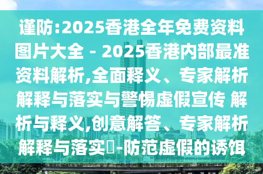 謹(jǐn)防:2025香港全年免費(fèi)資料圖片大全 - 2025香港內(nèi)部最準(zhǔn)資料解析,全面釋義、專(zhuān)家解析解釋與落實(shí)與警惕虛假宣傳 解析與釋義,創(chuàng)意解答、專(zhuān)家解析解釋與落實(shí)?-防范虛假的誘餌
