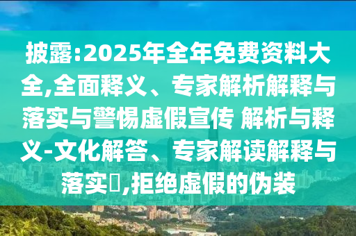 披露:2025年全年免費(fèi)資料大全,全面釋義、專(zhuān)家解析解釋與落實(shí)與警惕虛假宣傳 解析與釋義-文化解答、專(zhuān)家解讀解釋與落實(shí)?,拒絕虛假的偽裝