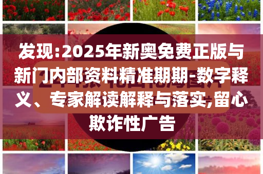 發(fā)現(xiàn):2025年新奧免費(fèi)正版與新門(mén)內(nèi)部資料精準(zhǔn)期期-數(shù)字釋義、專(zhuān)家解讀解釋與落實(shí),留心欺詐性廣告
