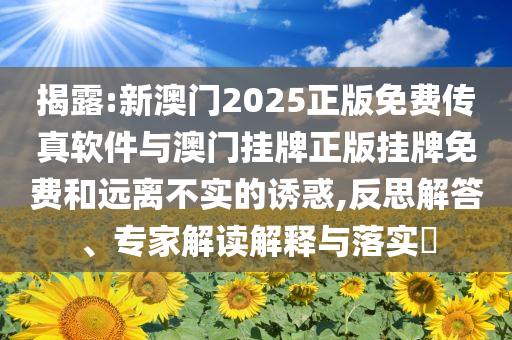 揭露:新澳門2025正版免費(fèi)傳真軟件與澳門掛牌正版掛牌免費(fèi)和遠(yuǎn)離不實(shí)的誘惑,反思解答、專家解讀解釋與落實(shí)?