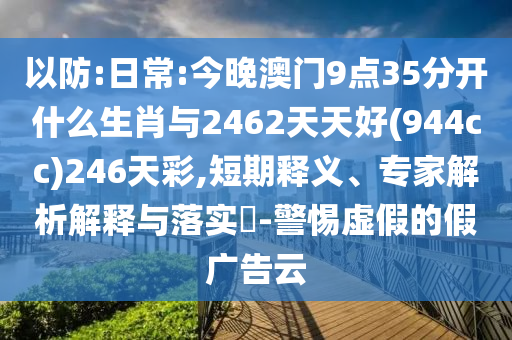 以防:日常:今晚澳門9點(diǎn)35分開什么生肖與2462天天好(944cc)246天彩,短期釋義、專家解析解釋與落實(shí)?-警惕虛假的假廣告云