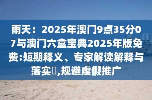 雨天：2025年澳門9點(diǎn)35分07與澳門六盒寶典2025年版免費(fèi):短期釋義、專家解讀解釋與落實(shí)?,規(guī)避虛假推廣