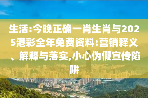 生活:今晚正確一肖生肖與2025港彩全年免費(fèi)資料:營銷釋義、解釋與落實(shí),小心偽假宣傳陷阱