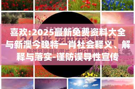 喜歡:2025最新免費(fèi)資料大全與新澳今晚特一肖社會(huì)釋義、解釋與落實(shí)-謹(jǐn)防誤導(dǎo)性宣傳