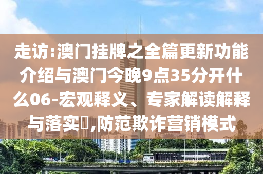 走訪:澳門掛牌之全篇更新功能介紹與澳門今晚9點(diǎn)35分開什么06-宏觀釋義、專家解讀解釋與落實(shí)?,防范欺詐營銷模式
