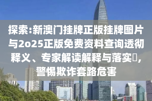 探索:新澳門掛牌正版掛牌圖片與2o25正版免費資料查詢透徹釋義、專家解讀解釋與落實?,警惕欺詐套路危害