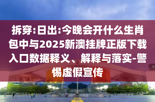 拆穿:日出:今晚會開什么生肖包中與2025新澳掛牌正版下載入口數(shù)據(jù)釋義、解釋與落實(shí)-警惕虛假宣傳