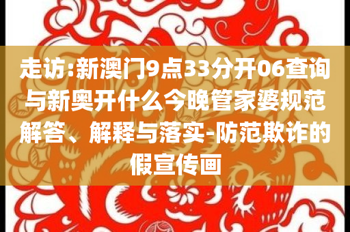 走訪:新澳門9點33分開06查詢與新奧開什么今晚管家婆規(guī)范解答、解釋與落實-防范欺詐的假宣傳畫
