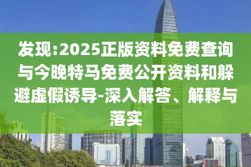 發(fā)現:2025正版資料免費查詢與今晚特馬免費公開資料和躲避虛假誘導-深入解答、解釋與落實