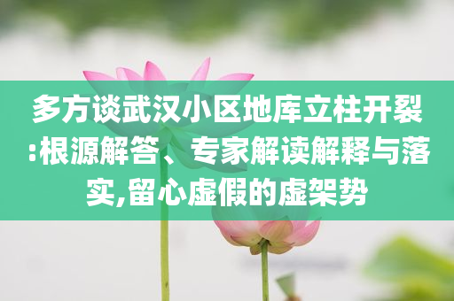 多方談武漢小區(qū)地庫立柱開裂:根源解答、專家解讀解釋與落實,留心虛假的虛架勢