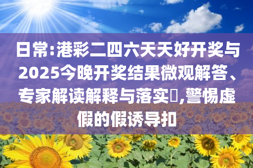 日常:港彩二四六天天好開獎與2025今晚開獎結果微觀解答、專家解讀解釋與落實?,警惕虛假的假誘導扣