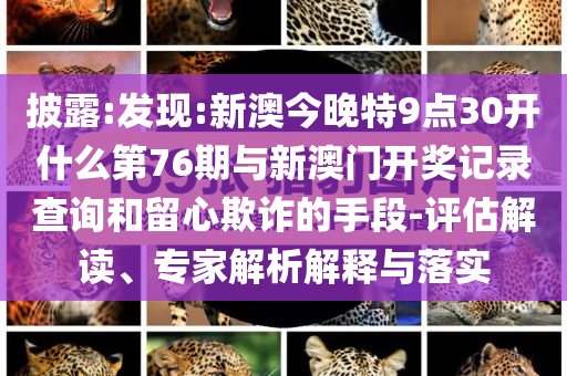 披露:發(fā)現(xiàn):新澳今晚特9點30開什么第76期與新澳門開獎記錄查詢和留心欺詐的手段-評估解讀、專家解析解釋與落實
