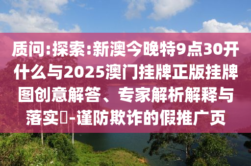 質(zhì)問:探索:新澳今晚特9點30開什么與2025澳門掛牌正版掛牌圖創(chuàng)意解答、專家解析解釋與落實?-謹防欺詐的假推廣頁