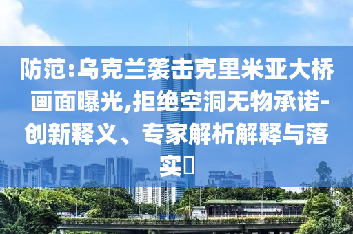 防范:烏克蘭襲擊克里米亞大橋 畫(huà)面曝光,拒絕空洞無(wú)物承諾-創(chuàng)新釋義、專家解析解釋與落實(shí)?
