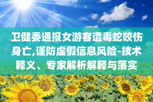 衛(wèi)健委通報(bào)女游客遭毒蛇咬傷身亡,謹(jǐn)防虛假信息風(fēng)險(xiǎn)-技術(shù)釋義、專家解析解釋與落實(shí)