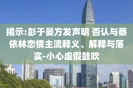揭示:彭于晏方發(fā)聲明 否認與蔡依林戀情主流釋義、解釋與落實-小心虛假鼓吹